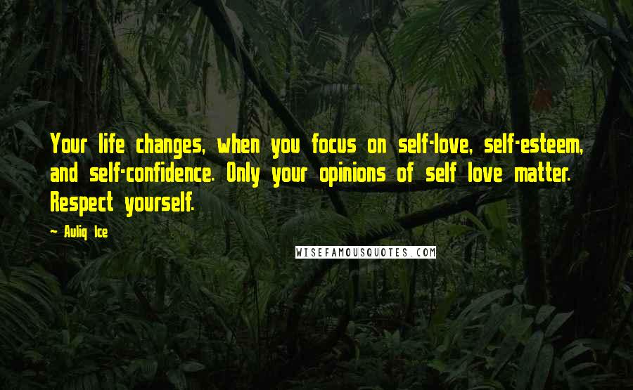 Auliq Ice Quotes: Your life changes, when you focus on self-love, self-esteem, and self-confidence. Only your opinions of self love matter. Respect yourself.