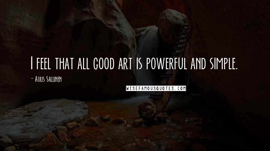 Aulis Sallinen Quotes: I feel that all good art is powerful and simple.