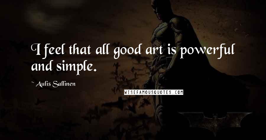 Aulis Sallinen Quotes: I feel that all good art is powerful and simple.