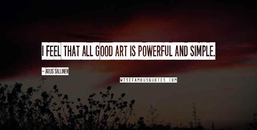 Aulis Sallinen Quotes: I feel that all good art is powerful and simple.