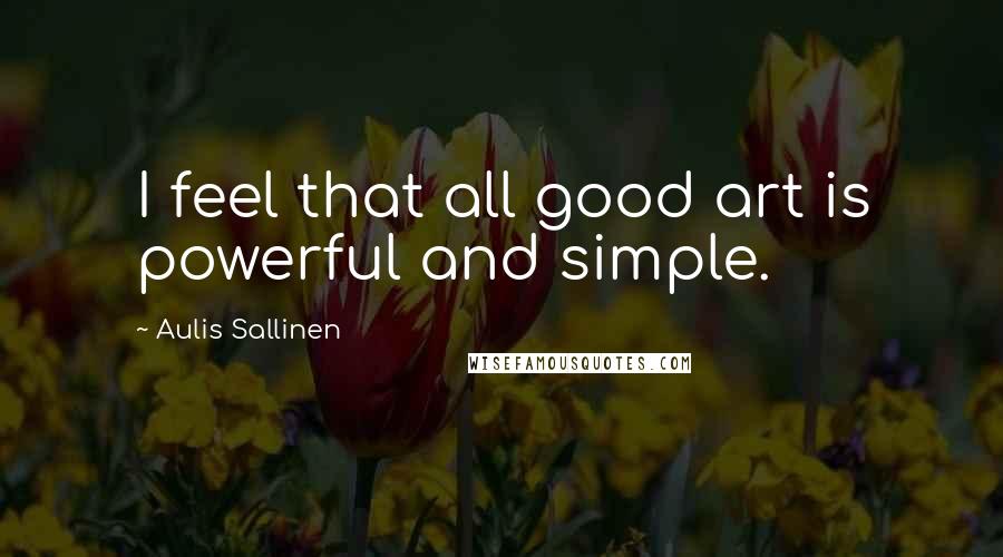 Aulis Sallinen Quotes: I feel that all good art is powerful and simple.