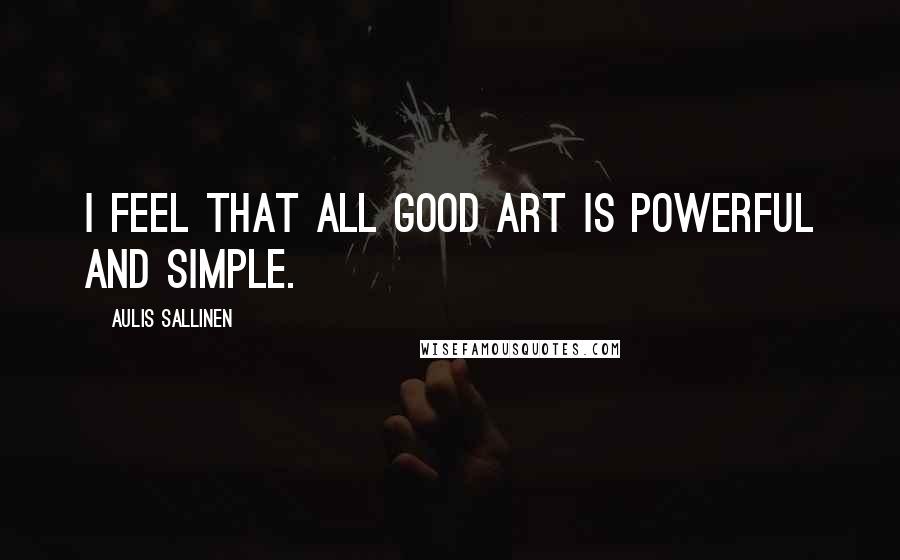 Aulis Sallinen Quotes: I feel that all good art is powerful and simple.