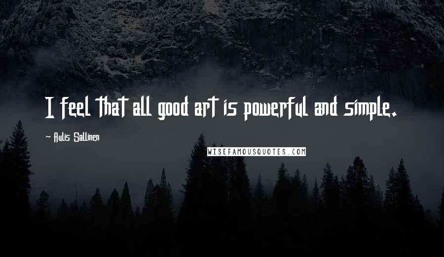 Aulis Sallinen Quotes: I feel that all good art is powerful and simple.