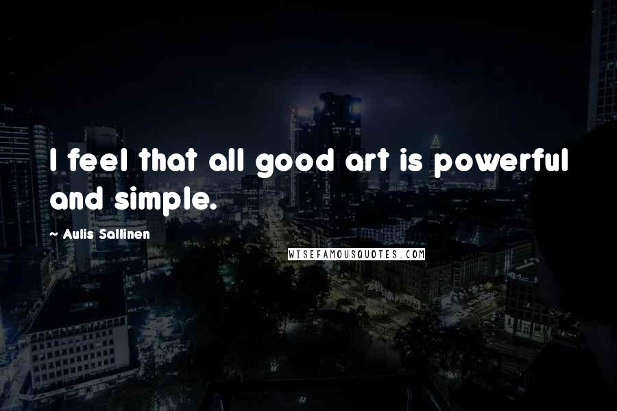 Aulis Sallinen Quotes: I feel that all good art is powerful and simple.