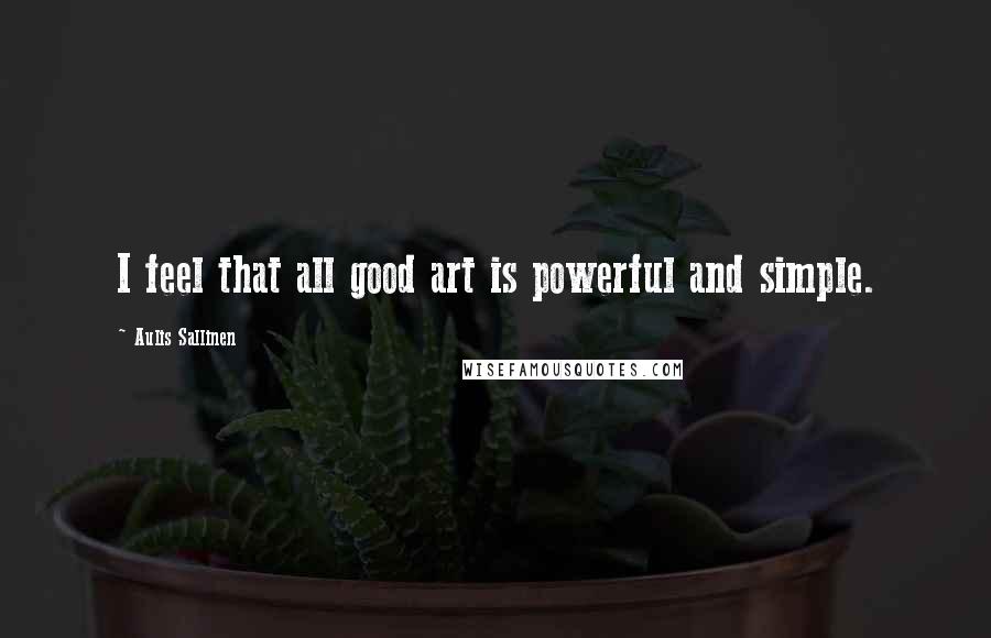 Aulis Sallinen Quotes: I feel that all good art is powerful and simple.