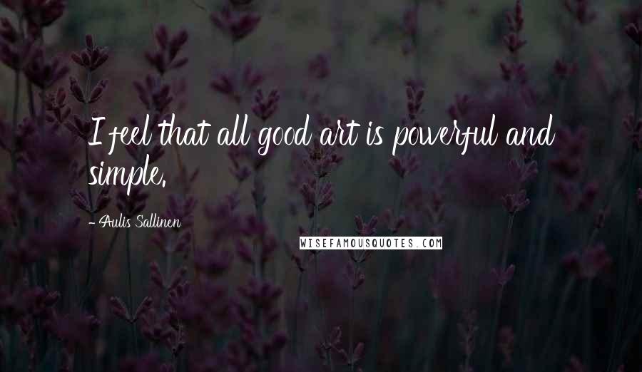 Aulis Sallinen Quotes: I feel that all good art is powerful and simple.