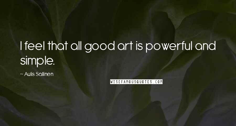 Aulis Sallinen Quotes: I feel that all good art is powerful and simple.