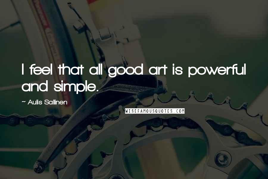 Aulis Sallinen Quotes: I feel that all good art is powerful and simple.