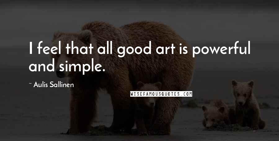 Aulis Sallinen Quotes: I feel that all good art is powerful and simple.