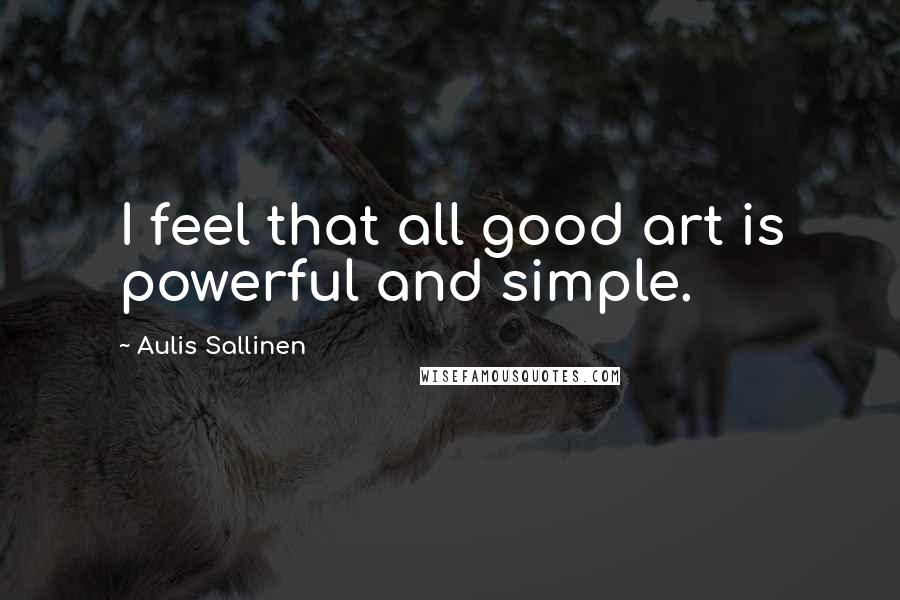 Aulis Sallinen Quotes: I feel that all good art is powerful and simple.