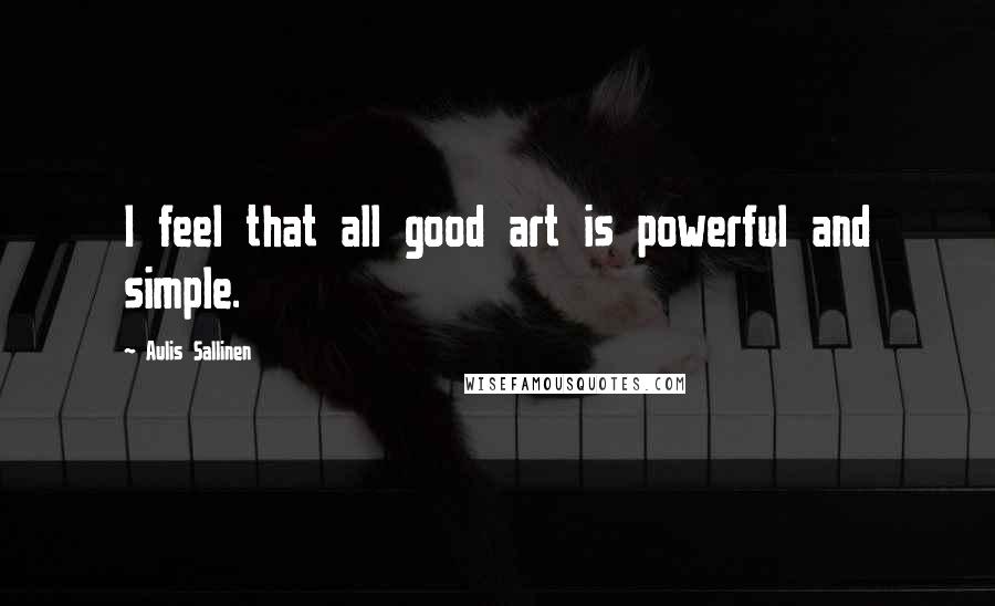 Aulis Sallinen Quotes: I feel that all good art is powerful and simple.