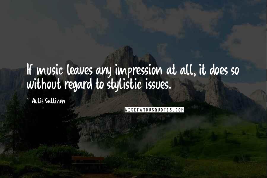 Aulis Sallinen Quotes: If music leaves any impression at all, it does so without regard to stylistic issues.