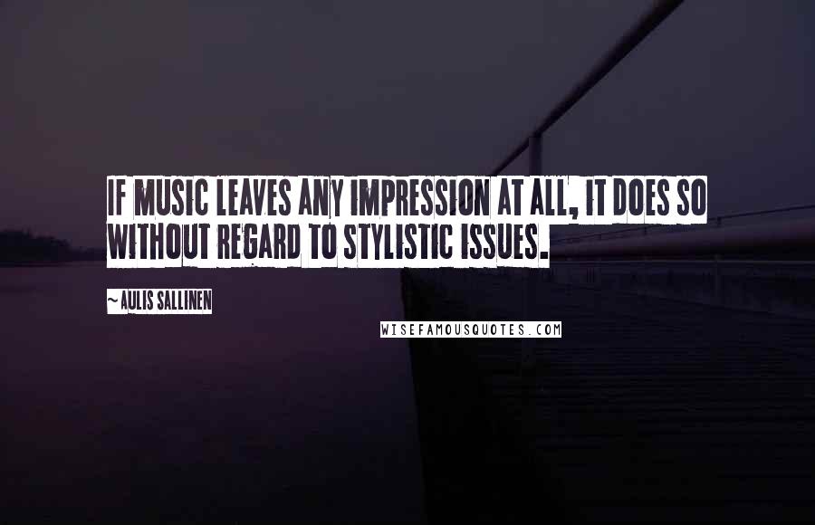 Aulis Sallinen Quotes: If music leaves any impression at all, it does so without regard to stylistic issues.