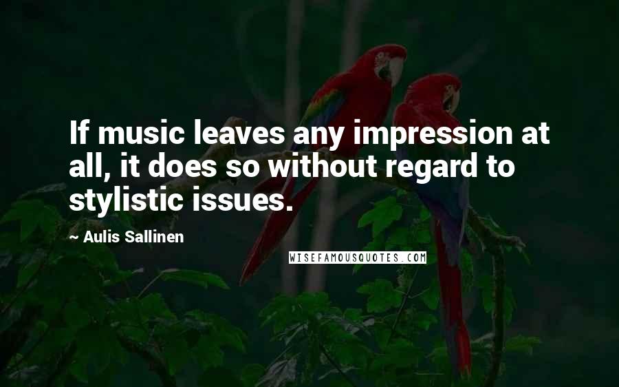 Aulis Sallinen Quotes: If music leaves any impression at all, it does so without regard to stylistic issues.