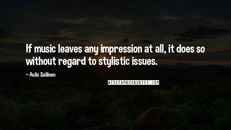 Aulis Sallinen Quotes: If music leaves any impression at all, it does so without regard to stylistic issues.