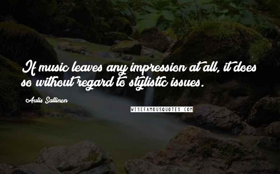 Aulis Sallinen Quotes: If music leaves any impression at all, it does so without regard to stylistic issues.