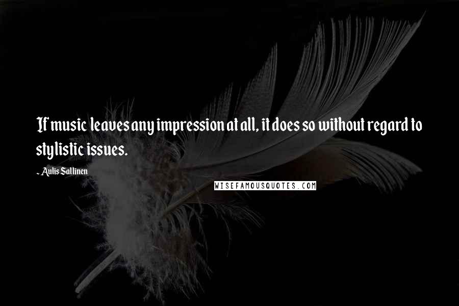 Aulis Sallinen Quotes: If music leaves any impression at all, it does so without regard to stylistic issues.