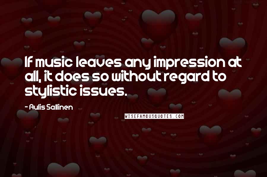 Aulis Sallinen Quotes: If music leaves any impression at all, it does so without regard to stylistic issues.