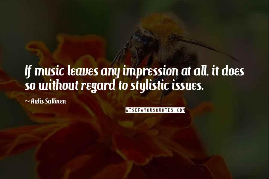 Aulis Sallinen Quotes: If music leaves any impression at all, it does so without regard to stylistic issues.