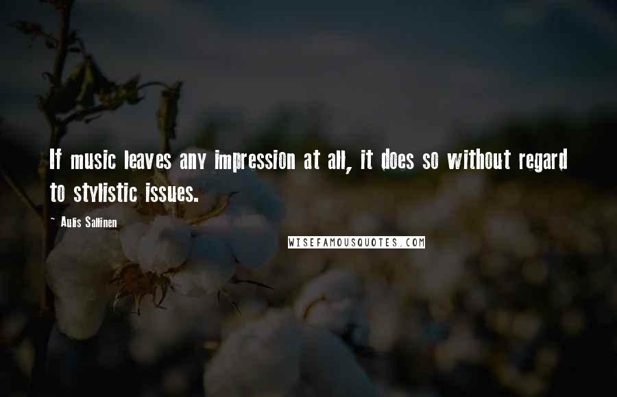 Aulis Sallinen Quotes: If music leaves any impression at all, it does so without regard to stylistic issues.