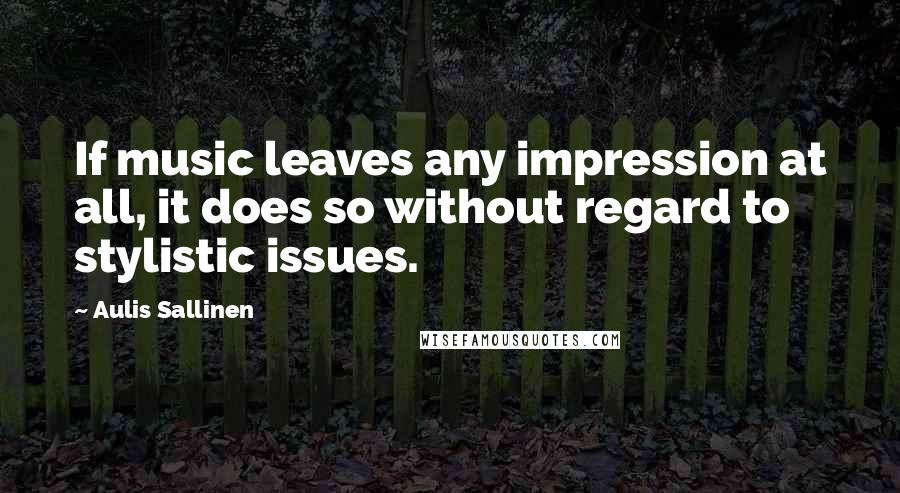 Aulis Sallinen Quotes: If music leaves any impression at all, it does so without regard to stylistic issues.
