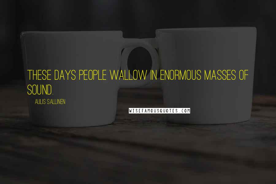 Aulis Sallinen Quotes: These days people wallow in enormous masses of sound.