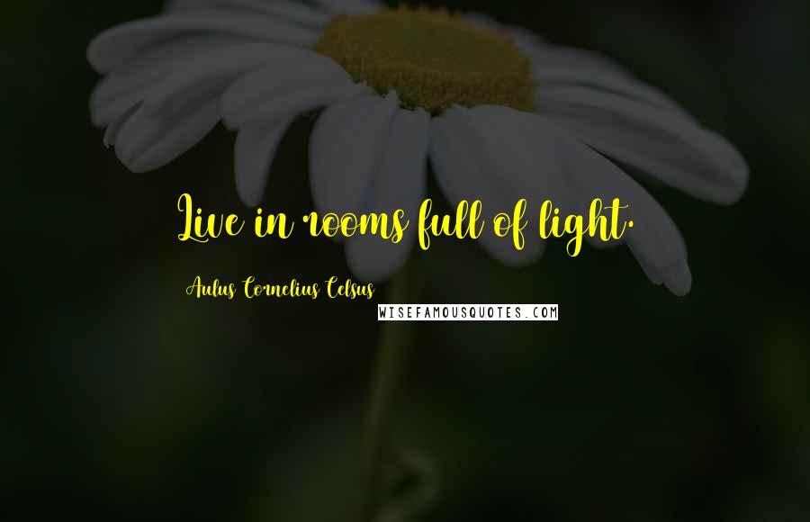 Aulus Cornelius Celsus Quotes: Live in rooms full of light.
