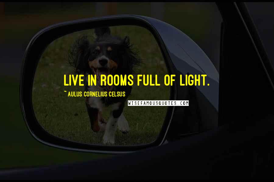 Aulus Cornelius Celsus Quotes: Live in rooms full of light.