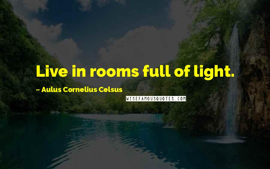 Aulus Cornelius Celsus Quotes: Live in rooms full of light.