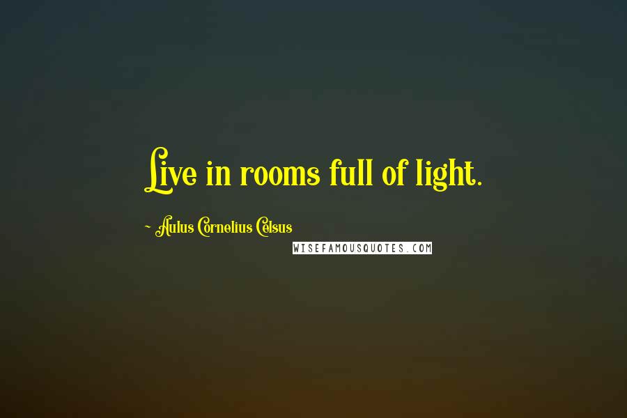 Aulus Cornelius Celsus Quotes: Live in rooms full of light.