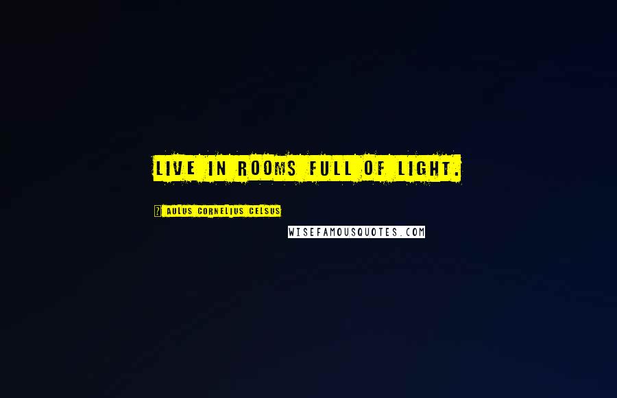 Aulus Cornelius Celsus Quotes: Live in rooms full of light.