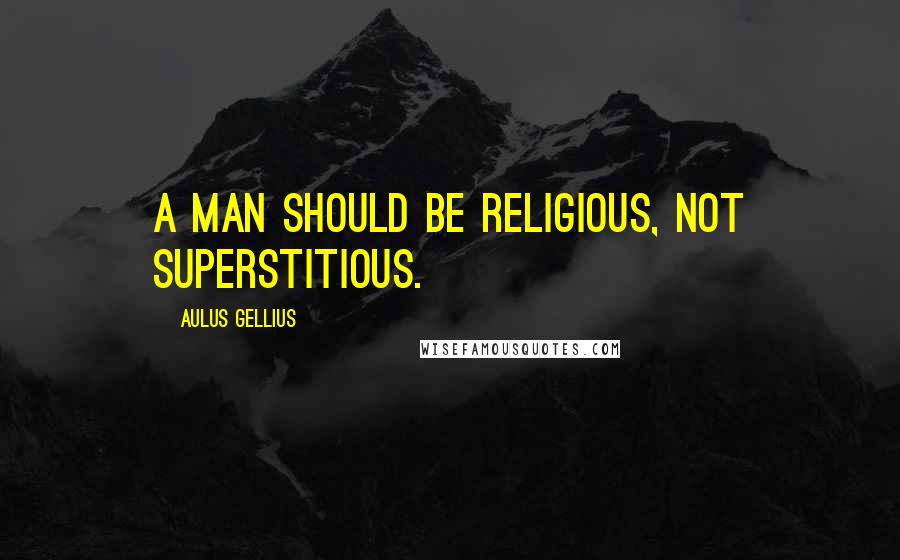 Aulus Gellius Quotes: A man should be religious, not superstitious.