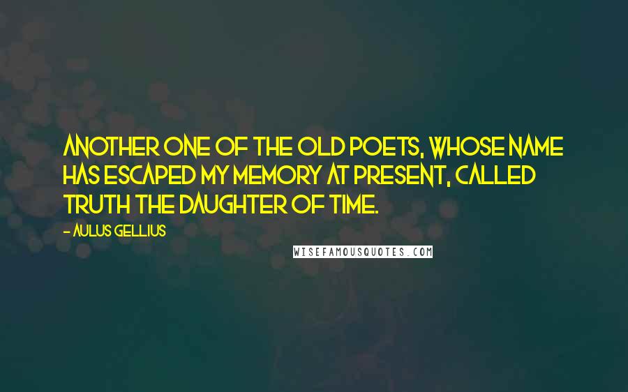 Aulus Gellius Quotes: Another one of the old poets, whose name has escaped my memory at present, called Truth the daughter of Time.