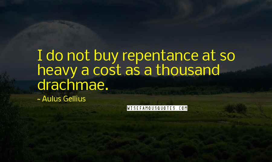 Aulus Gellius Quotes: I do not buy repentance at so heavy a cost as a thousand drachmae.
