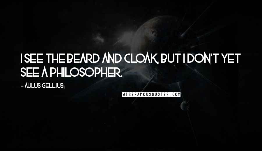 Aulus Gellius Quotes: I see the beard and cloak, but I don't yet see a philosopher.