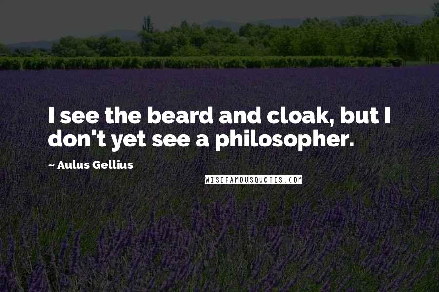 Aulus Gellius Quotes: I see the beard and cloak, but I don't yet see a philosopher.