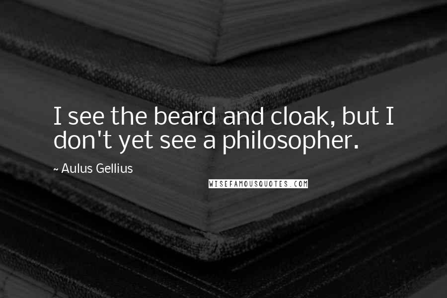 Aulus Gellius Quotes: I see the beard and cloak, but I don't yet see a philosopher.