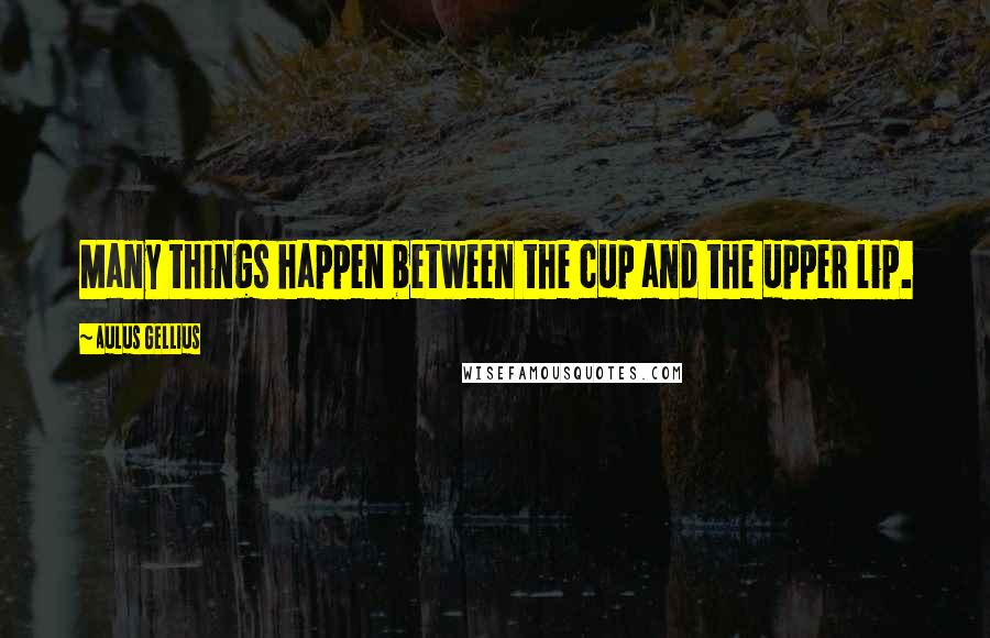 Aulus Gellius Quotes: Many things happen between the cup and the upper lip.