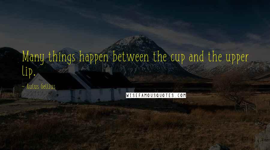 Aulus Gellius Quotes: Many things happen between the cup and the upper lip.