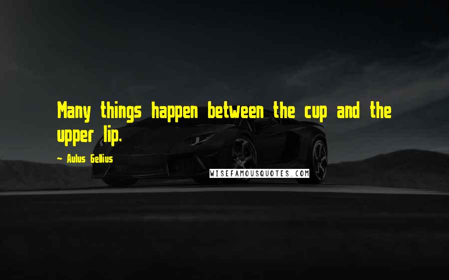 Aulus Gellius Quotes: Many things happen between the cup and the upper lip.