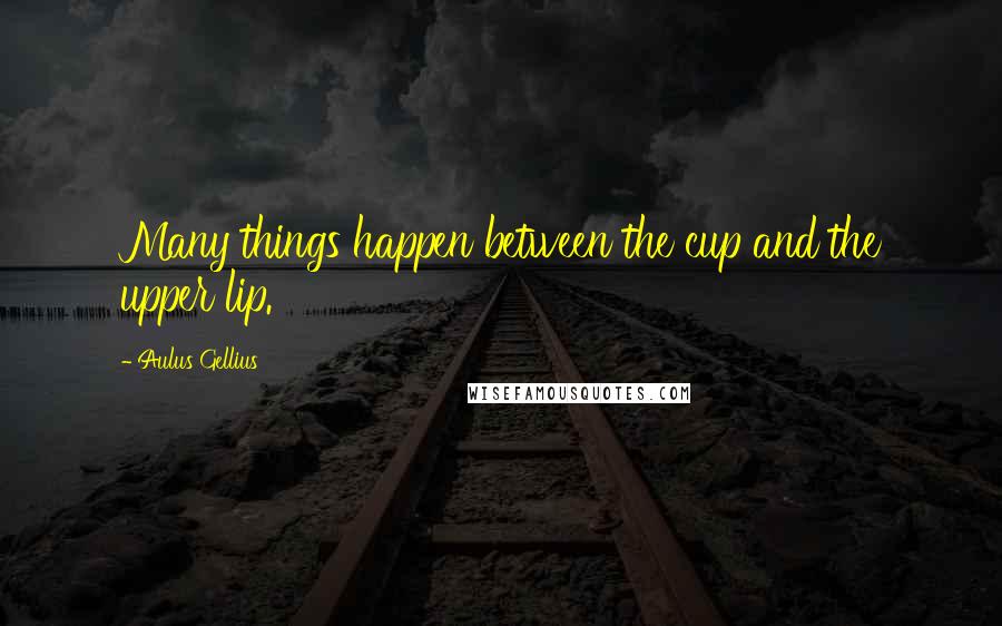 Aulus Gellius Quotes: Many things happen between the cup and the upper lip.
