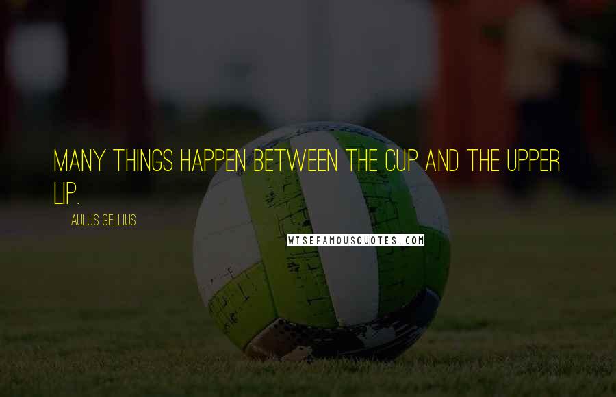 Aulus Gellius Quotes: Many things happen between the cup and the upper lip.