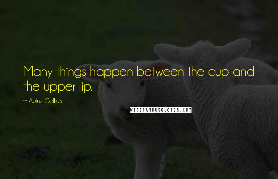 Aulus Gellius Quotes: Many things happen between the cup and the upper lip.