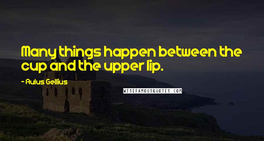 Aulus Gellius Quotes: Many things happen between the cup and the upper lip.