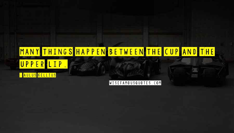 Aulus Gellius Quotes: Many things happen between the cup and the upper lip.