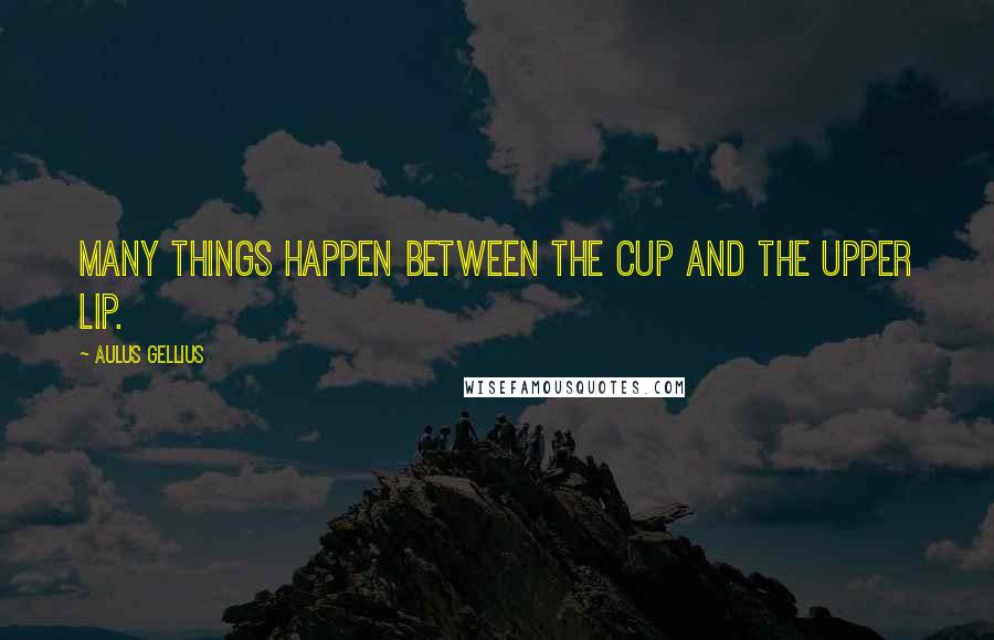 Aulus Gellius Quotes: Many things happen between the cup and the upper lip.