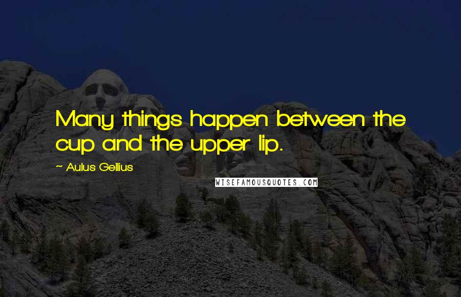 Aulus Gellius Quotes: Many things happen between the cup and the upper lip.