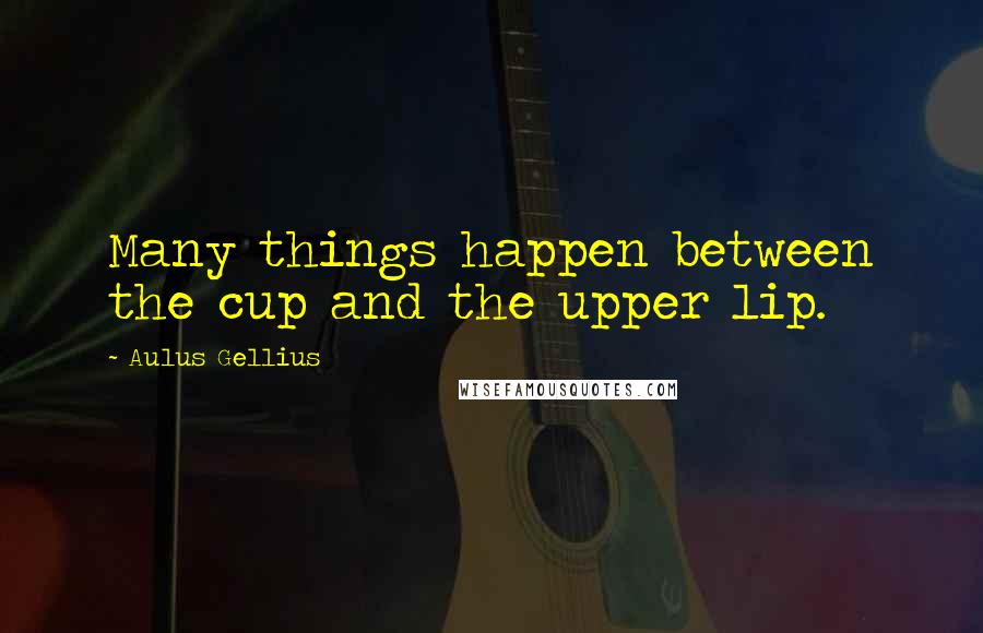 Aulus Gellius Quotes: Many things happen between the cup and the upper lip.