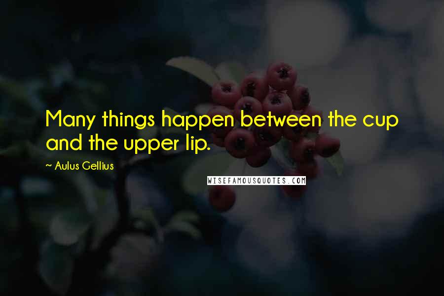 Aulus Gellius Quotes: Many things happen between the cup and the upper lip.