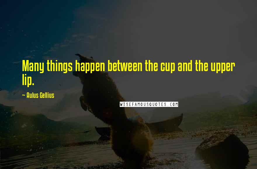 Aulus Gellius Quotes: Many things happen between the cup and the upper lip.